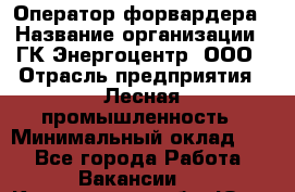 Оператор форвардера › Название организации ­ ГК Энергоцентр, ООО › Отрасль предприятия ­ Лесная промышленность › Минимальный оклад ­ 1 - Все города Работа » Вакансии   . Кемеровская обл.,Юрга г.